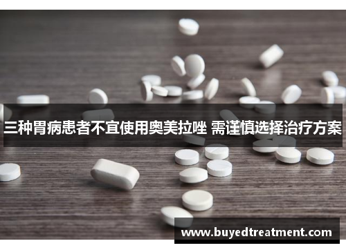 三种胃病患者不宜使用奥美拉唑 需谨慎选择治疗方案