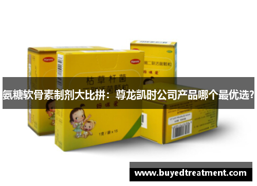 氨糖软骨素制剂大比拼：尊龙凯时公司产品哪个最优选？