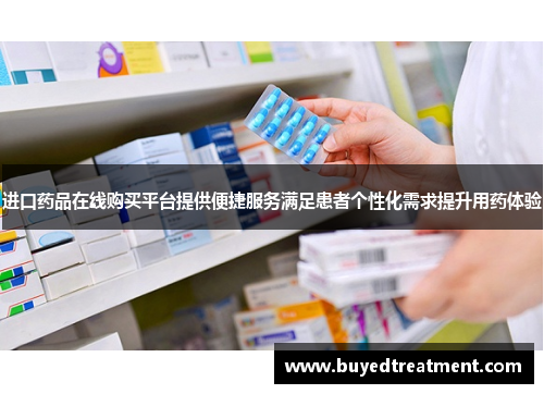 进口药品在线购买平台提供便捷服务满足患者个性化需求提升用药体验