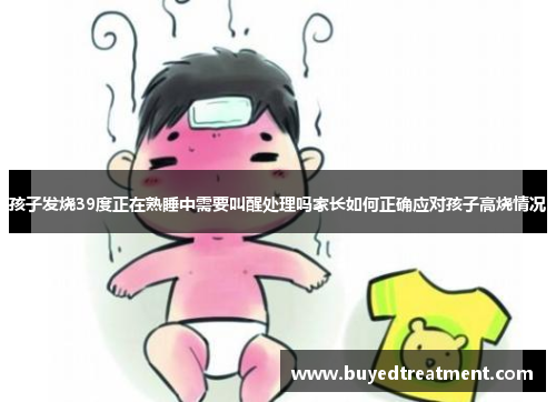 孩子发烧39度正在熟睡中需要叫醒处理吗家长如何正确应对孩子高烧情况